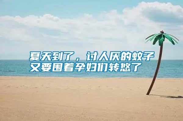 夏天到了，討人厭的蚊子又要圍著孕婦們轉(zhuǎn)悠了