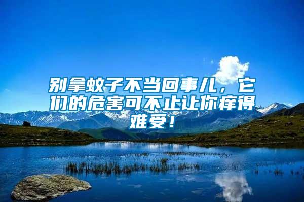 別拿蚊子不當回事兒，它們的危害可不止讓你癢得難受！