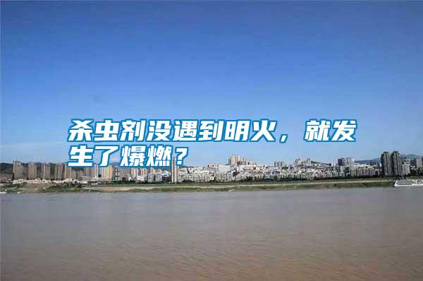 殺蟲劑沒遇到明火，就發生了爆燃？