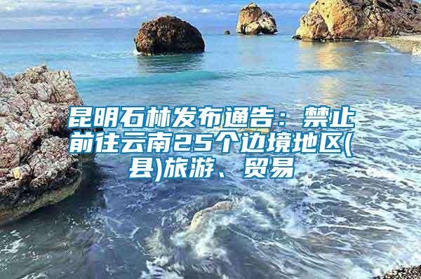 昆明石林發(fā)布通告：禁止前往云南25個邊境地區(qū)(縣)旅游、貿易