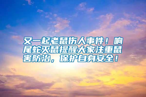 又一起老鼠傷人事件！響尾蛇滅鼠提醒大家注重鼠害防治，保護自身安全！