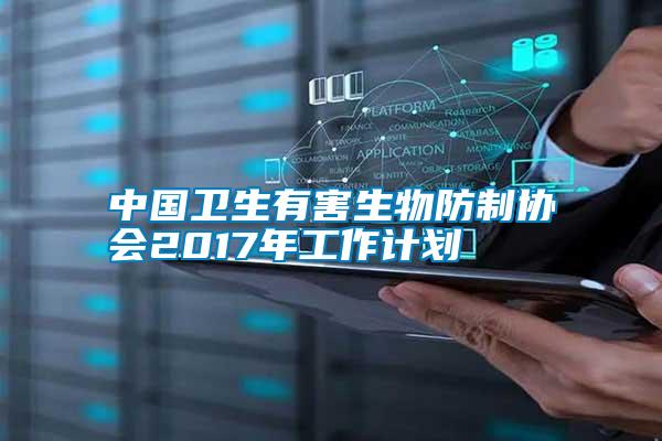 中國衛生有害生物防制協會2017年工作計劃