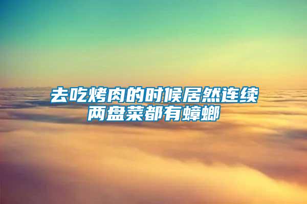 去吃烤肉的時候居然連續兩盤菜都有蟑螂