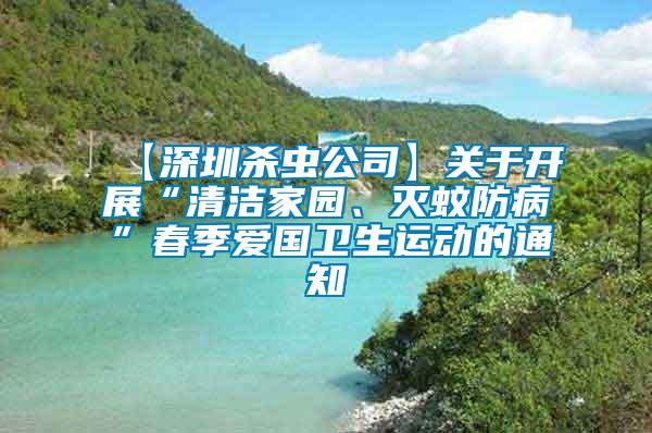 【深圳殺蟲公司】關(guān)于開展“清潔家園、滅蚊防病”春季愛國衛(wèi)生運動的通知