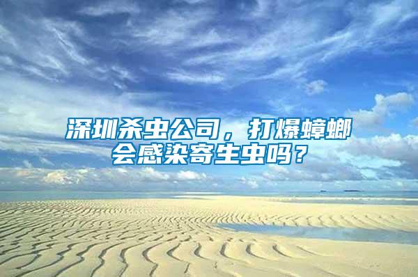 深圳殺蟲公司，打爆蟑螂會感染寄生蟲嗎？