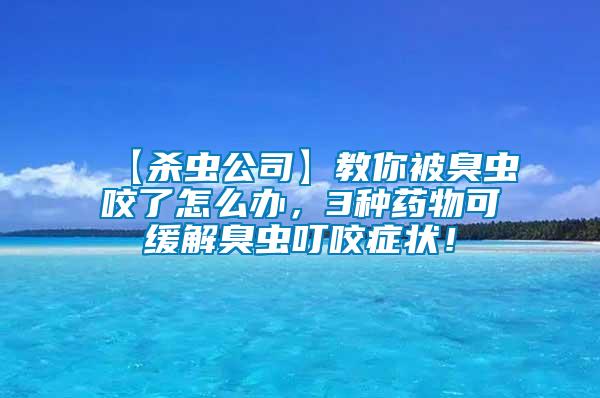 【殺蟲公司】教你被臭蟲咬了怎么辦，3種藥物可緩解臭蟲叮咬癥狀！