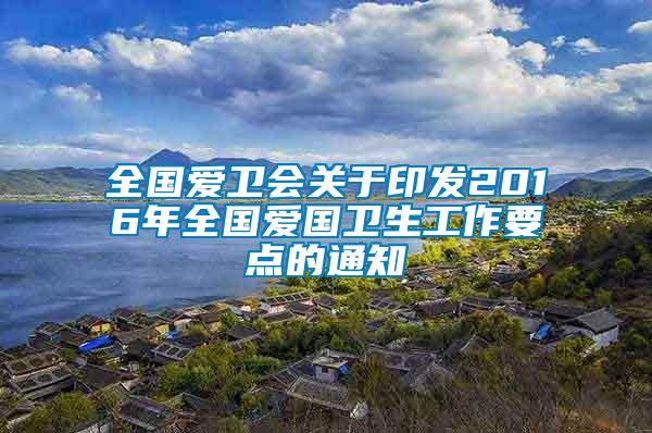 全國愛衛(wèi)會關(guān)于印發(fā)2016年全國愛國衛(wèi)生工作要點(diǎn)的通知