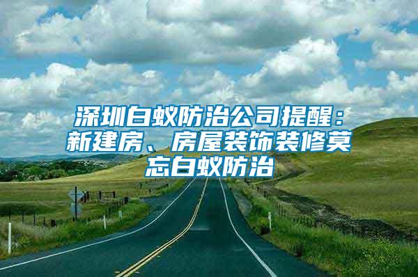 深圳白蟻防治公司提醒：新建房、房屋裝飾裝修莫忘白蟻防治