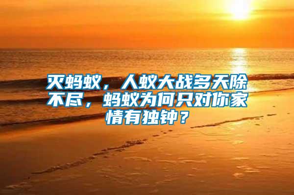滅螞蟻，人蟻大戰多天除不盡，螞蟻為何只對你家情有獨鐘？