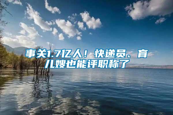 事關(guān)1.7億人！快遞員、育兒嫂也能評(píng)職稱了