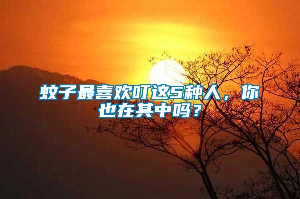 蚊子最喜歡叮這5種人，你也在其中嗎？