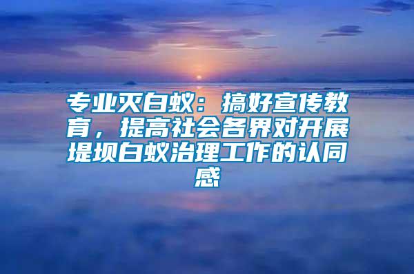 專業滅白蟻：搞好宣傳教育，提高社會各界對開展堤壩白蟻治理工作的認同感