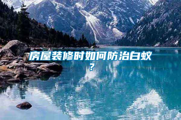 房屋裝修時(shí)如何防治白蟻？