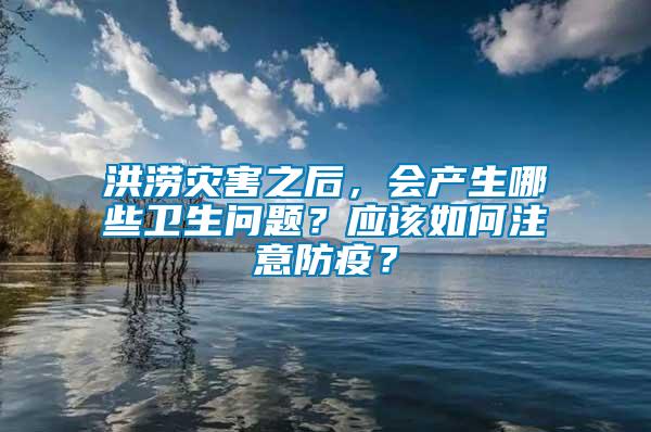 洪澇災(zāi)害之后，會產(chǎn)生哪些衛(wèi)生問題？應(yīng)該如何注意防疫？