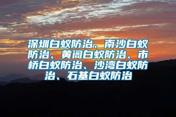 深圳白蟻防治、南沙白蟻防治、黃閣白蟻防治、市橋白蟻防治、沙灣白蟻防治、石基白蟻防治