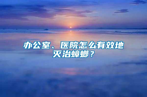 辦公室、醫(yī)院怎么有效地滅治蟑螂？
