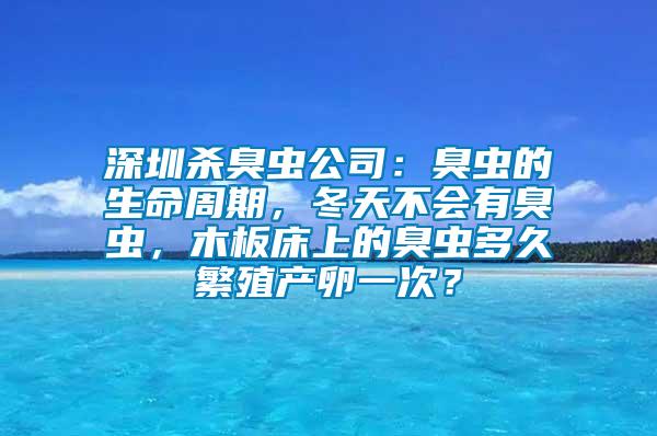 深圳殺臭蟲公司：臭蟲的生命周期，冬天不會有臭蟲，木板床上的臭蟲多久繁殖產(chǎn)卵一次？