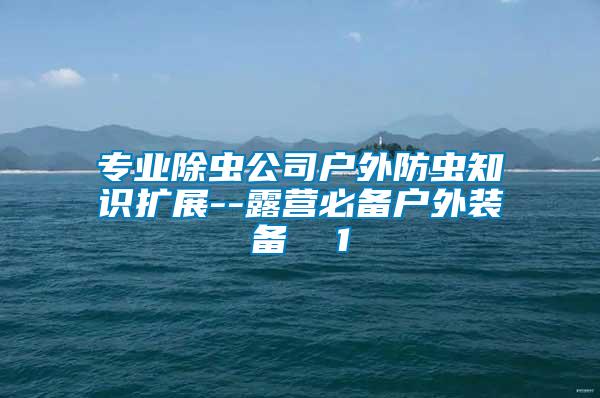 專業(yè)除蟲公司戶外防蟲知識擴展--露營必備戶外裝備  1