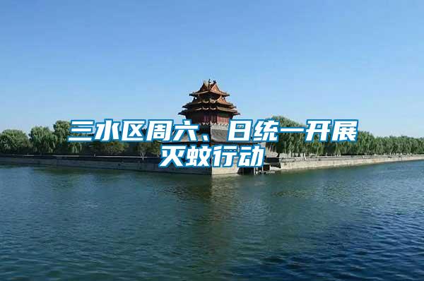 三水區(qū)周六、日統(tǒng)一開展滅蚊行動