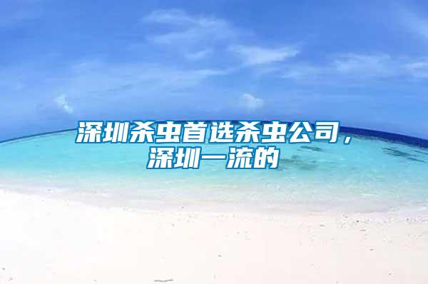 深圳殺蟲首選殺蟲公司，深圳一流的