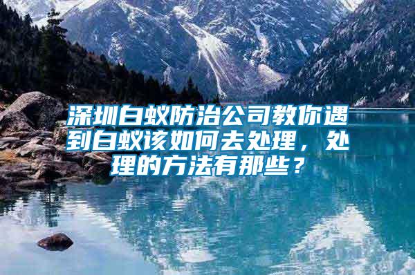 深圳白蟻防治公司教你遇到白蟻該如何去處理，處理的方法有那些？
