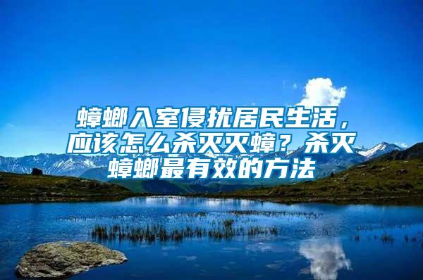 蟑螂入室侵擾居民生活，應該怎么殺滅滅蟑？殺滅蟑螂最有效的方法