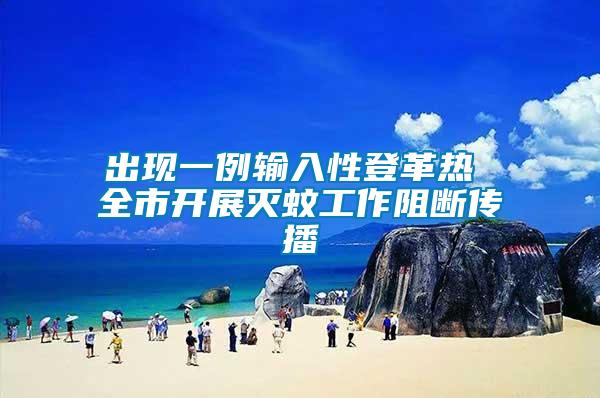 出現一例輸入性登革熱 全市開展滅蚊工作阻斷傳播