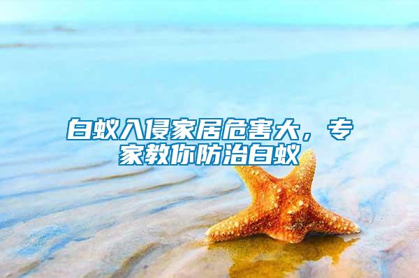 白蟻入侵家居危害大，專家教你防治白蟻