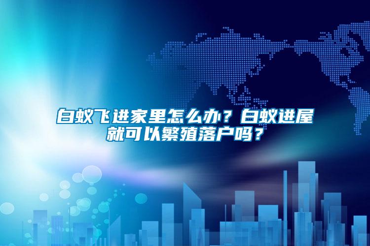白蟻飛進家里怎么辦？白蟻進屋就可以繁殖落戶嗎？
