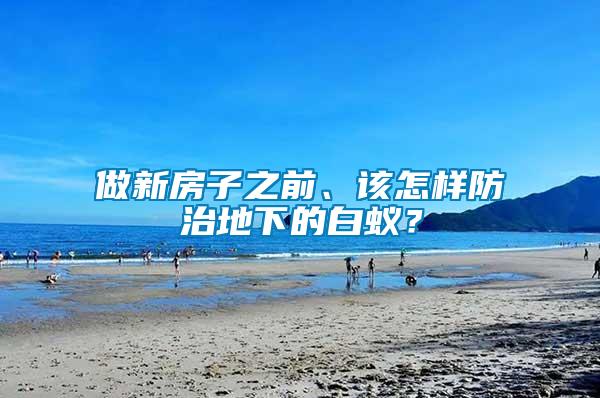 做新房子之前、該怎樣防治地下的白蟻？