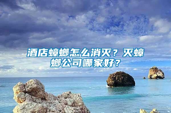 酒店蟑螂怎么消滅？滅蟑螂公司哪家好？