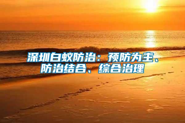 深圳白蟻防治：預(yù)防為主、防治結(jié)合、綜合治理