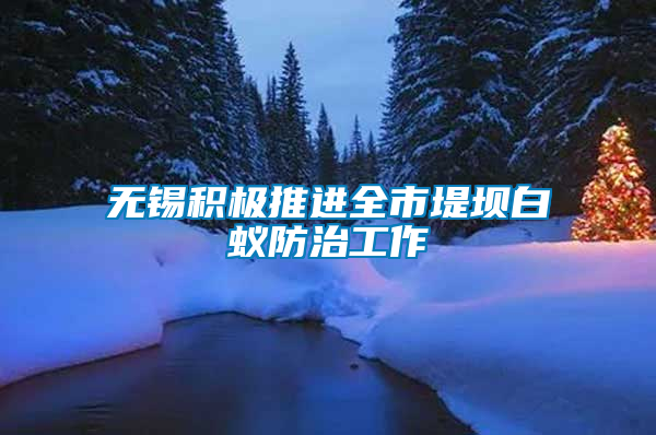 無(wú)錫積極推進(jìn)全市堤壩白蟻防治工作