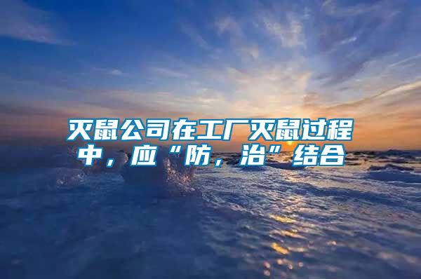 滅鼠公司在工廠滅鼠過程中，應“防，治”結合